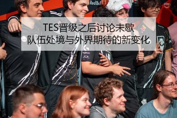 TES晋级之后讨论未歇 队伍处境与外界期待的新变化