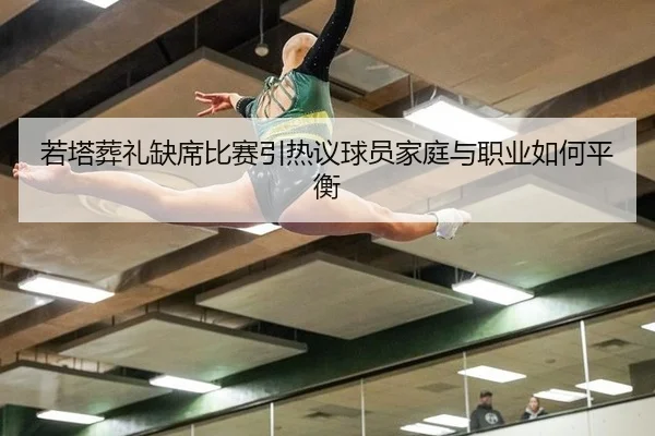 若塔葬礼缺席比赛引热议球员家庭与职业如何平衡